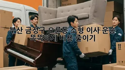 부산 금정구 오륜동 소형 이사 운송: 똑똑하게 비용 줄이기!