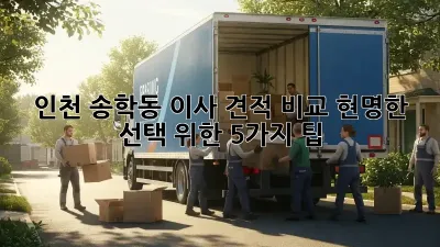 인천 송학동 이사 견적 비교: 현명한 선택 위한 5가지 팁